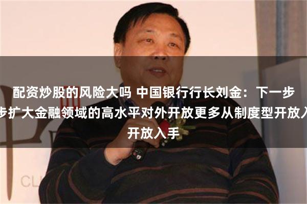 配资炒股的风险大吗 中国银行行长刘金：下一步稳步扩大金融领域的高水平对外开放更多从制度型开放入手