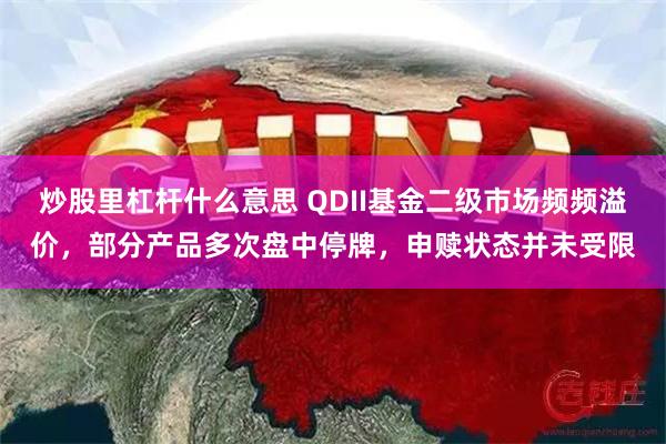 炒股里杠杆什么意思 QDII基金二级市场频频溢价，部分产品多次盘中停牌，申赎状态并未受限