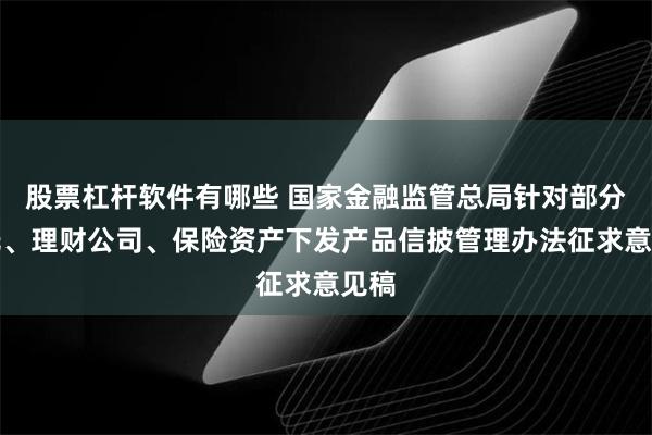 股票杠杆软件有哪些 国家金融监管总局针对部分信托、理财公司、保险资产下发产品信披管理办法征求意见稿