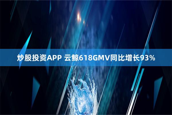 炒股投资APP 云鲸618GMV同比增长93%