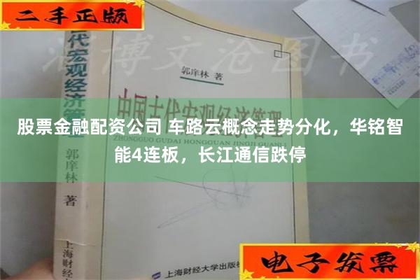 股票金融配资公司 车路云概念走势分化，华铭智能4连板，长江通信跌停