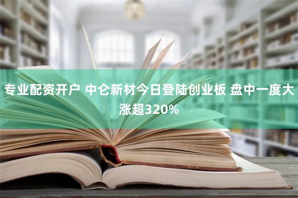 专业配资开户 中仑新材今日登陆创业板 盘中一度大涨超320%