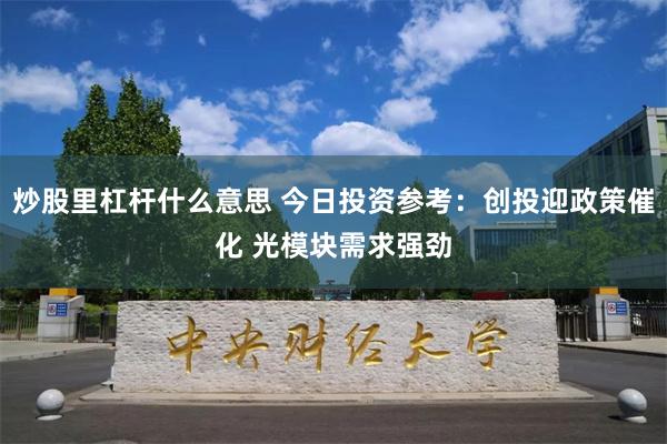 炒股里杠杆什么意思 今日投资参考：创投迎政策催化 光模块需求强劲