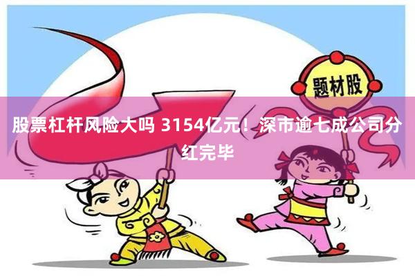 股票杠杆风险大吗 3154亿元！深市逾七成公司分红完毕