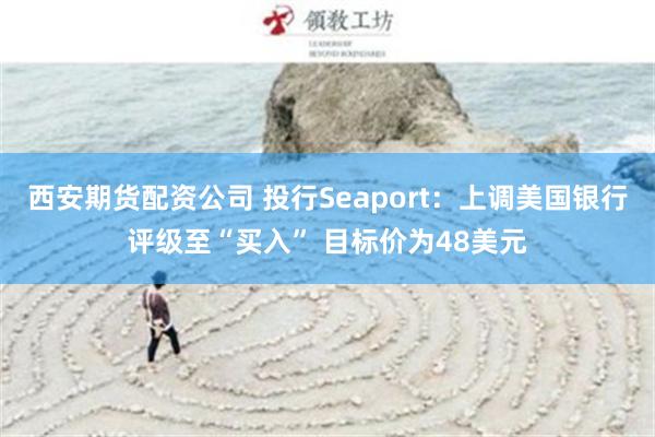 西安期货配资公司 投行Seaport：上调美国银行评级至“买入” 目标价为48美元