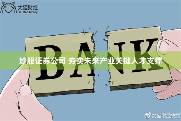 炒股证券公司 夯实未来产业关键人才支撑