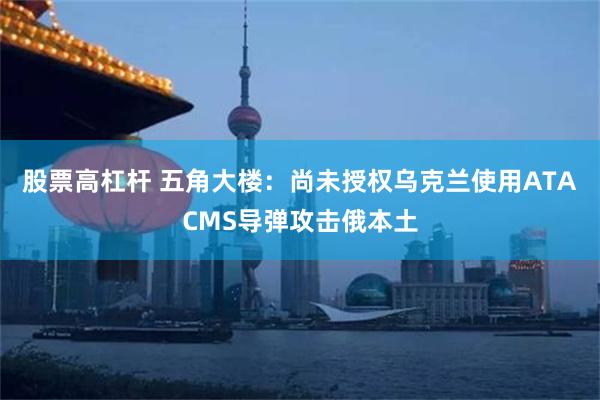 股票高杠杆 五角大楼：尚未授权乌克兰使用ATACMS导弹攻击俄本土