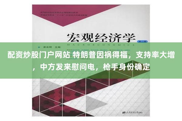 配资炒股门户网站 特朗普因祸得福，支持率大增，中方发来慰问电，枪手身份确定