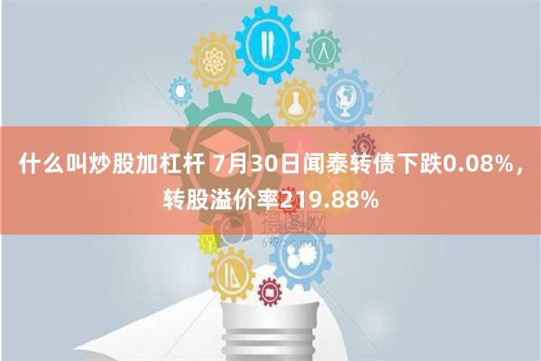 什么叫炒股加杠杆 7月30日闻泰转债下跌0.08%，转股溢价率219.88%