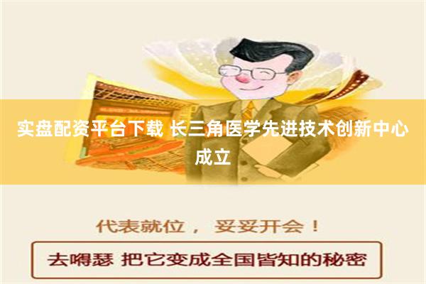 实盘配资平台下载 长三角医学先进技术创新中心成立