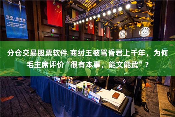 分仓交易股票软件 商纣王被骂昏君上千年，为何毛主席评价“很有本事，能文能武”？