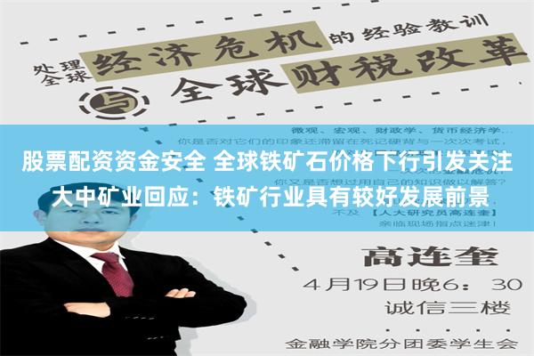 股票配资资金安全 全球铁矿石价格下行引发关注 大中矿业回应：铁矿行业具有较好发展前景