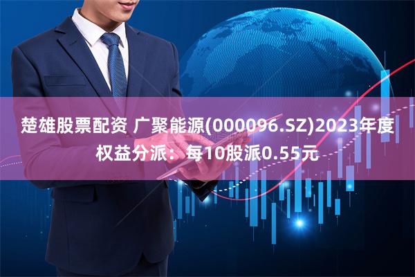 楚雄股票配资 广聚能源(000096.SZ)2023年度权益分派：每10股派0.55元