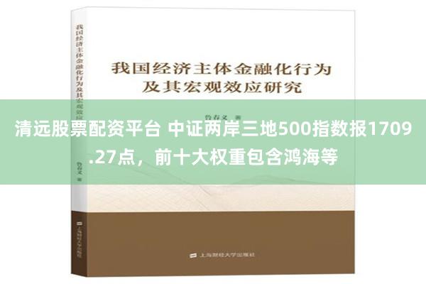 清远股票配资平台 中证两岸三地500指数报1709.27点，前十大权重包含鸿海等