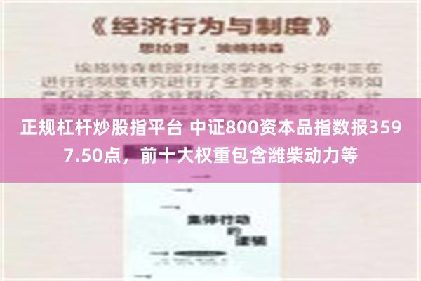 正规杠杆炒股指平台 中证800资本品指数报3597.50点，前十大权重包含潍柴动力等