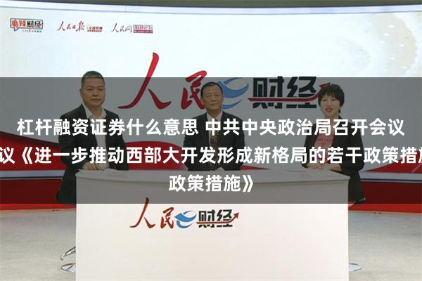 杠杆融资证券什么意思 中共中央政治局召开会议 审议《进一步推动西部大开发形成新格局的若干政策措施》