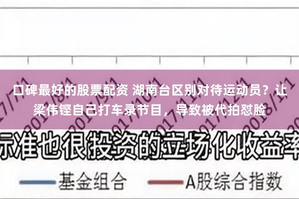 口碑最好的股票配资 湖南台区别对待运动员？让梁伟铿自己打车录节目，导致被代拍怼脸