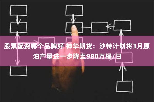 股票配资哪个品牌好 神华期货：沙特计划将3月原油产量进一步降至980万桶/日