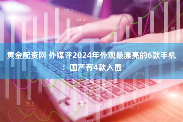 黄金配资网 外媒评2024年外观最漂亮的6款手机：国产有4款入围