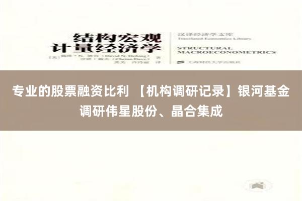 专业的股票融资比利 【机构调研记录】银河基金调研伟星股份、晶合集成