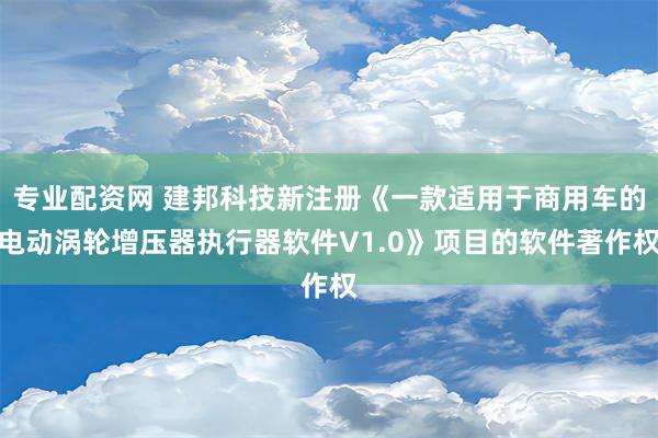 专业配资网 建邦科技新注册《一款适用于商用车的电动涡轮增压器执行器软件V1.0》项目的软件著作权