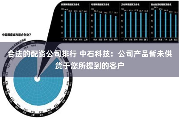 合法的配资公司排行 中石科技：公司产品暂未供货于您所提到的客户