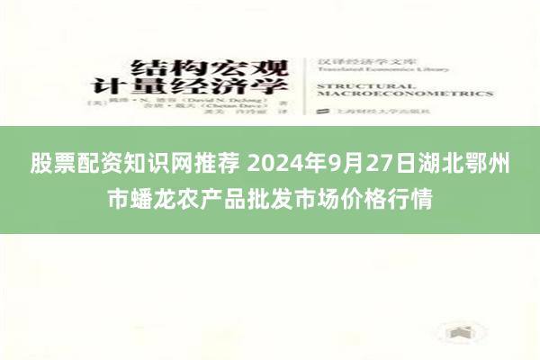 股票配资知识网推荐 2024年9月27日湖北鄂州市蟠龙农产品批发市场价格行情