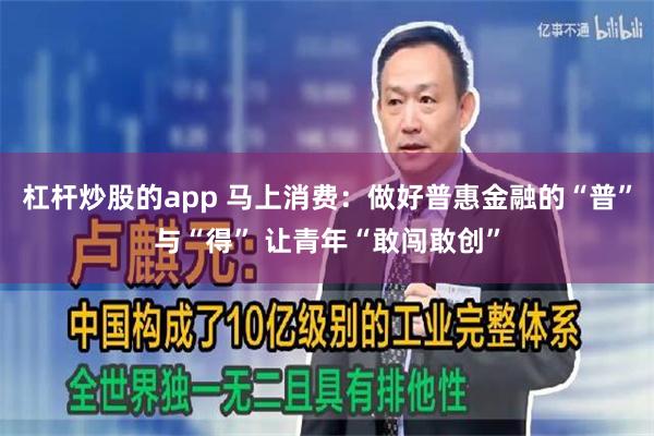 杠杆炒股的app 马上消费：做好普惠金融的“普”与“得” 让青年“敢闯敢创”