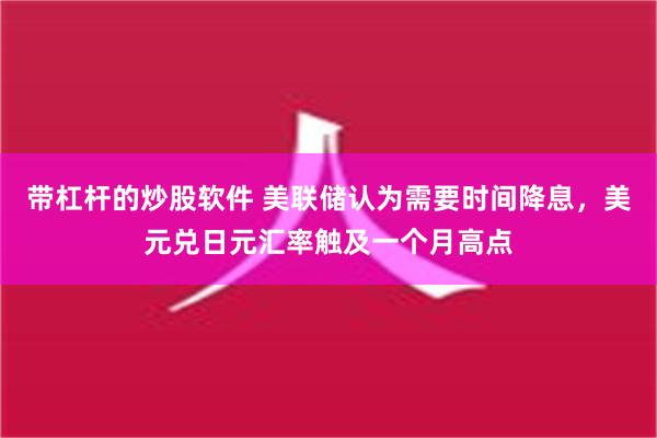 带杠杆的炒股软件 美联储认为需要时间降息，美元兑日元汇率触及一个月高点