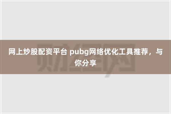 网上炒股配资平台 pubg网络优化工具推荐，与你分享