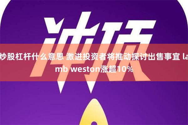 炒股杠杆什么意思 激进投资者将推动探讨出售事宜 lamb weston涨超10%