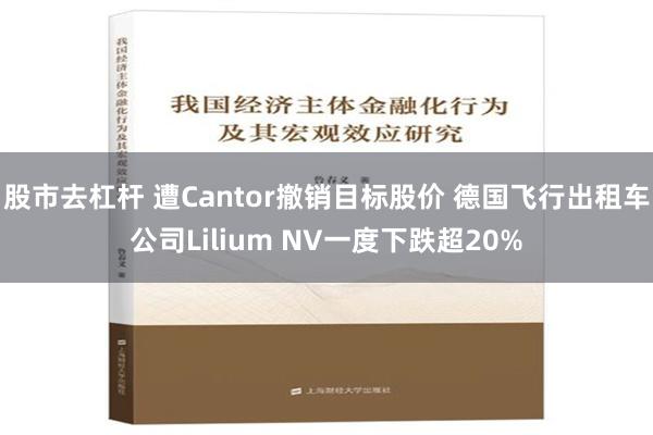 股市去杠杆 遭Cantor撤销目标股价 德国飞行出租车公司Lilium NV一度下跌超20%