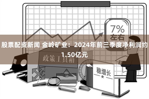 股票配资新闻 金岭矿业：2024年前三季度净利润约1.50亿元