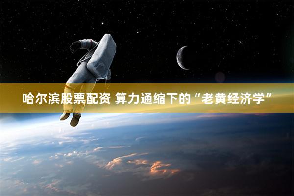 哈尔滨股票配资 算力通缩下的“老黄经济学”