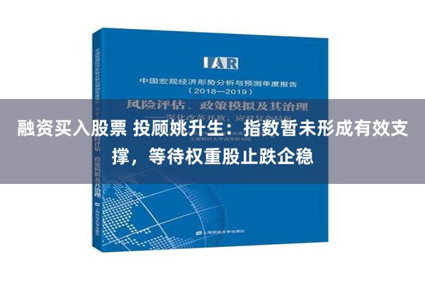 融资买入股票 投顾姚升生：指数暂未形成有效支撑，等待权重股止跌企稳