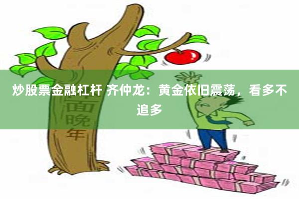 炒股票金融杠杆 齐仲龙：黄金依旧震荡，看多不追多