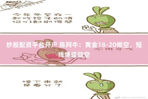 炒股配资平台开户 陈阿牛：黄金18-20做空，短线继续做空