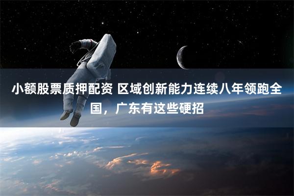 小额股票质押配资 区域创新能力连续八年领跑全国，广东有这些硬招