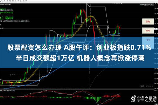 股票配资怎么办理 A股午评：创业板指跌0.71% 半日成交额超1万亿 机器人概念再掀涨停潮