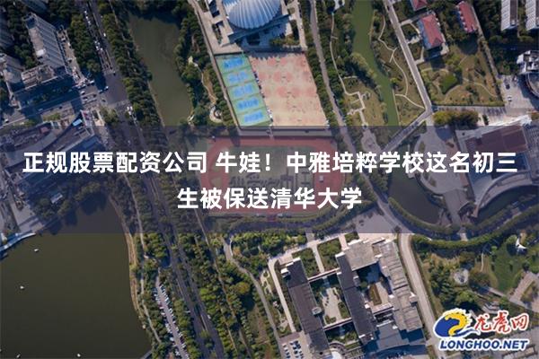 正规股票配资公司 牛娃！中雅培粹学校这名初三生被保送清华大学