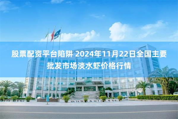 股票配资平台陷阱 2024年11月22日全国主要批发市场淡水虾价格行情