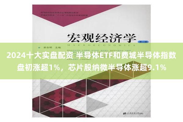 2024十大实盘配资 半导体ETF和费城半导体指数盘初涨超1%，芯片股纳微半导体涨超9.1%