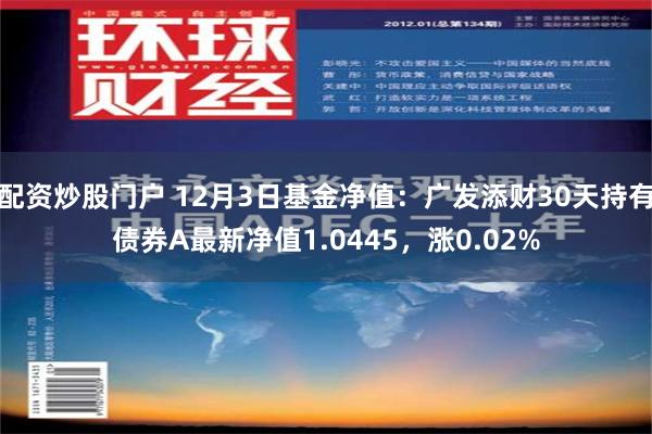 配资炒股门户 12月3日基金净值：广发添财30天持有债券A最新净值1.0445，涨0.02%