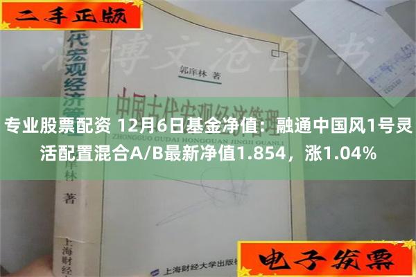 专业股票配资 12月6日基金净值：融通中国风1号灵活配置混合A/B最新净值1.854，涨1.04%