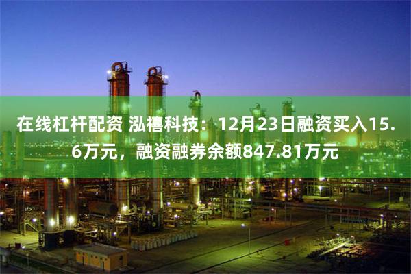 在线杠杆配资 泓禧科技：12月23日融资买入15.6万元，融资融券余额847.81万元