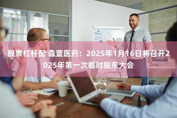 股票杠杆配 森萱医药：2025年1月16日将召开2025年第一次临时股东大会