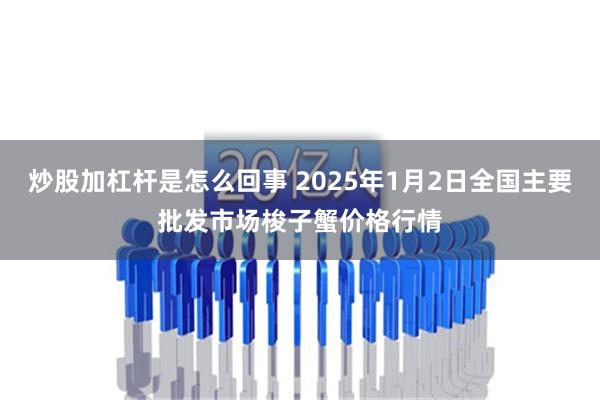 炒股加杠杆是怎么回事 2025年1月2日全国主要批发市场梭子蟹价格行情