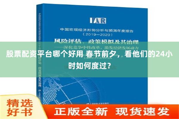 股票配资平台哪个好用 春节前夕，看他们的24小时如何度过？