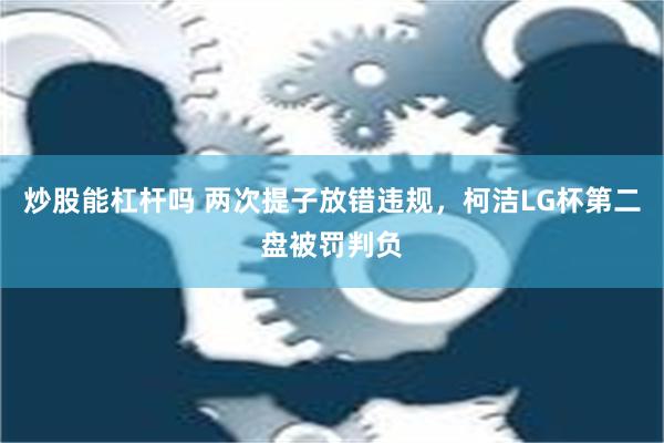 炒股能杠杆吗 两次提子放错违规，柯洁LG杯第二盘被罚判负