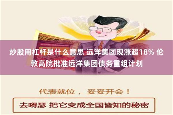 炒股用杠杆是什么意思 远洋集团现涨超18% 伦敦高院批准远洋集团债务重组计划